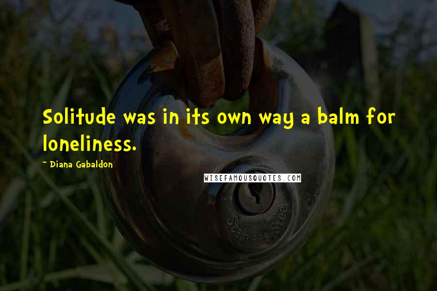 Diana Gabaldon Quotes: Solitude was in its own way a balm for loneliness.