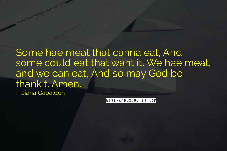 Diana Gabaldon Quotes: Some hae meat that canna eat, And some could eat that want it. We hae meat, and we can eat, And so may God be thankit. Amen.