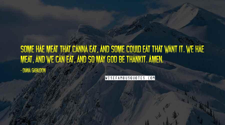 Diana Gabaldon Quotes: Some hae meat that canna eat, And some could eat that want it. We hae meat, and we can eat, And so may God be thankit. Amen.