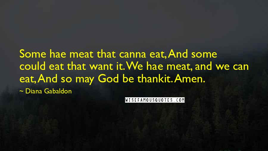 Diana Gabaldon Quotes: Some hae meat that canna eat, And some could eat that want it. We hae meat, and we can eat, And so may God be thankit. Amen.