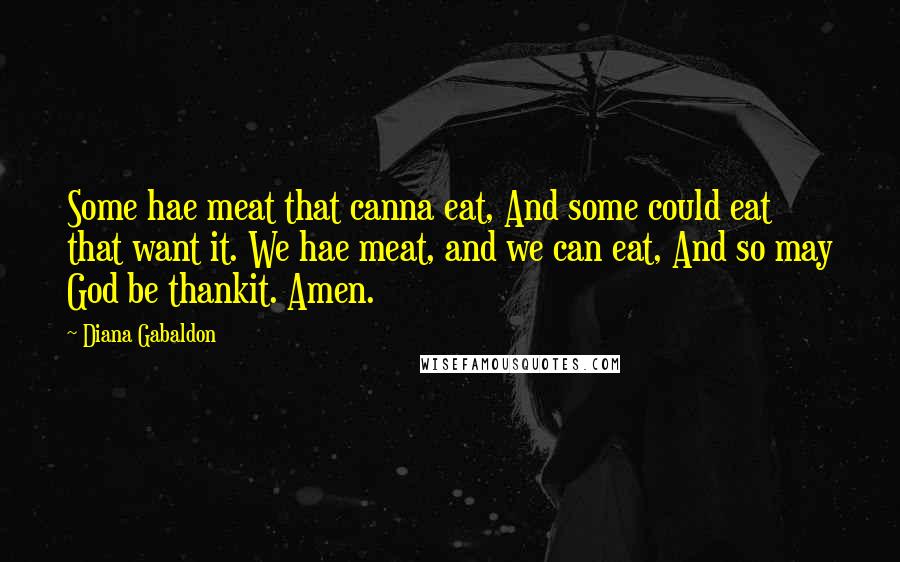 Diana Gabaldon Quotes: Some hae meat that canna eat, And some could eat that want it. We hae meat, and we can eat, And so may God be thankit. Amen.