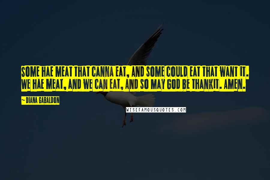 Diana Gabaldon Quotes: Some hae meat that canna eat, And some could eat that want it. We hae meat, and we can eat, And so may God be thankit. Amen.