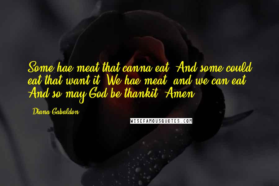 Diana Gabaldon Quotes: Some hae meat that canna eat, And some could eat that want it. We hae meat, and we can eat, And so may God be thankit. Amen.