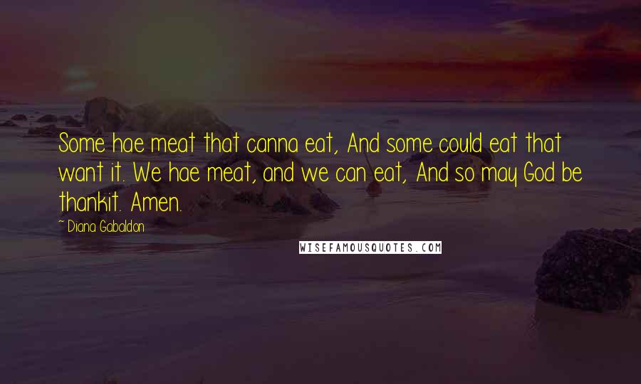 Diana Gabaldon Quotes: Some hae meat that canna eat, And some could eat that want it. We hae meat, and we can eat, And so may God be thankit. Amen.