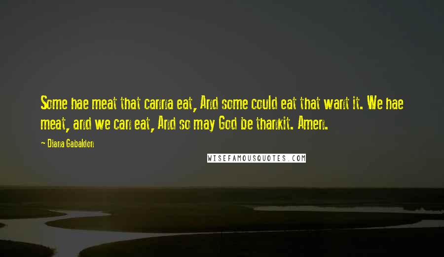 Diana Gabaldon Quotes: Some hae meat that canna eat, And some could eat that want it. We hae meat, and we can eat, And so may God be thankit. Amen.