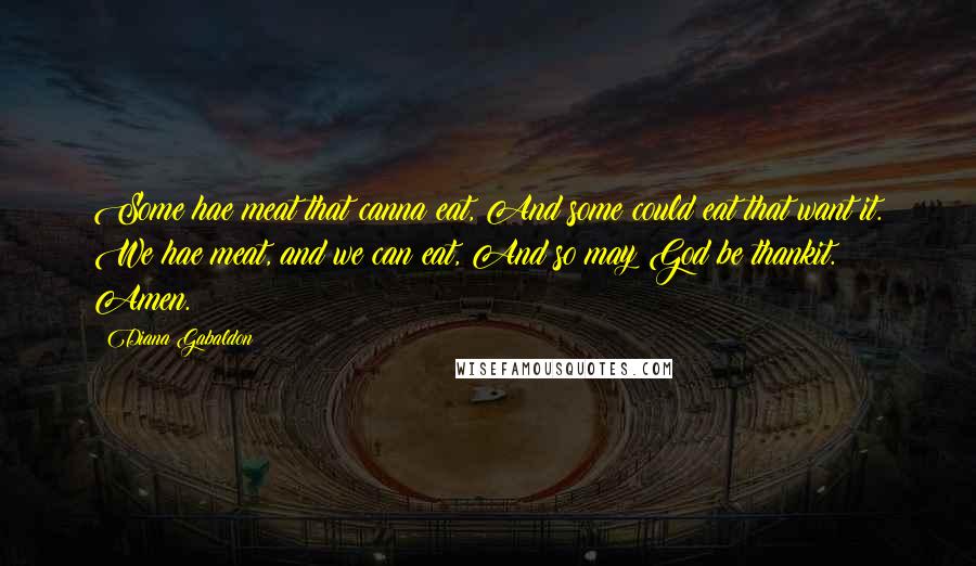 Diana Gabaldon Quotes: Some hae meat that canna eat, And some could eat that want it. We hae meat, and we can eat, And so may God be thankit. Amen.