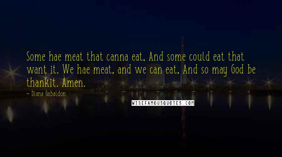 Diana Gabaldon Quotes: Some hae meat that canna eat, And some could eat that want it. We hae meat, and we can eat, And so may God be thankit. Amen.