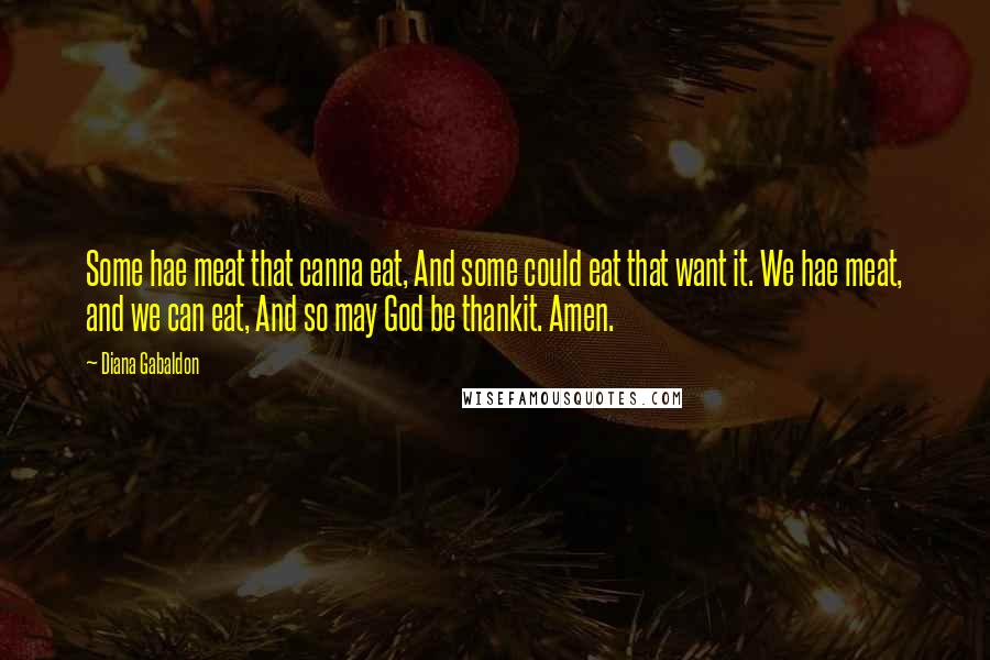 Diana Gabaldon Quotes: Some hae meat that canna eat, And some could eat that want it. We hae meat, and we can eat, And so may God be thankit. Amen.