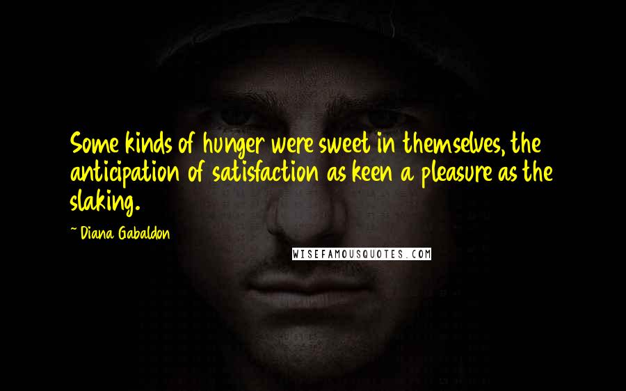 Diana Gabaldon Quotes: Some kinds of hunger were sweet in themselves, the anticipation of satisfaction as keen a pleasure as the slaking.