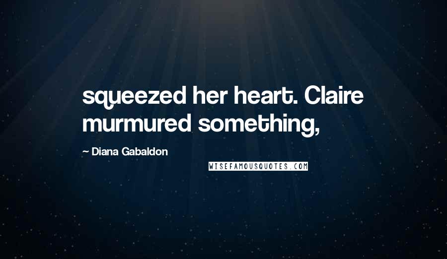 Diana Gabaldon Quotes: squeezed her heart. Claire murmured something,