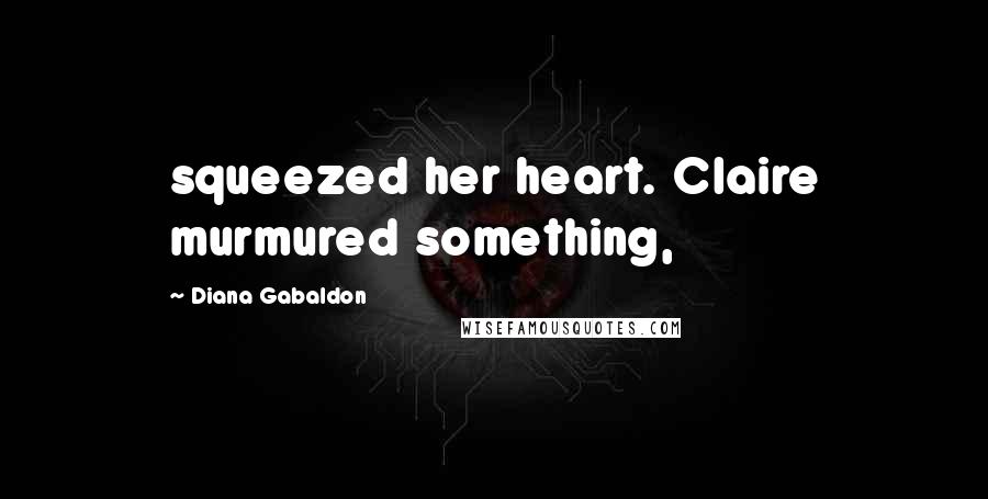 Diana Gabaldon Quotes: squeezed her heart. Claire murmured something,