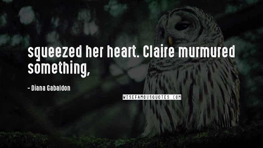 Diana Gabaldon Quotes: squeezed her heart. Claire murmured something,
