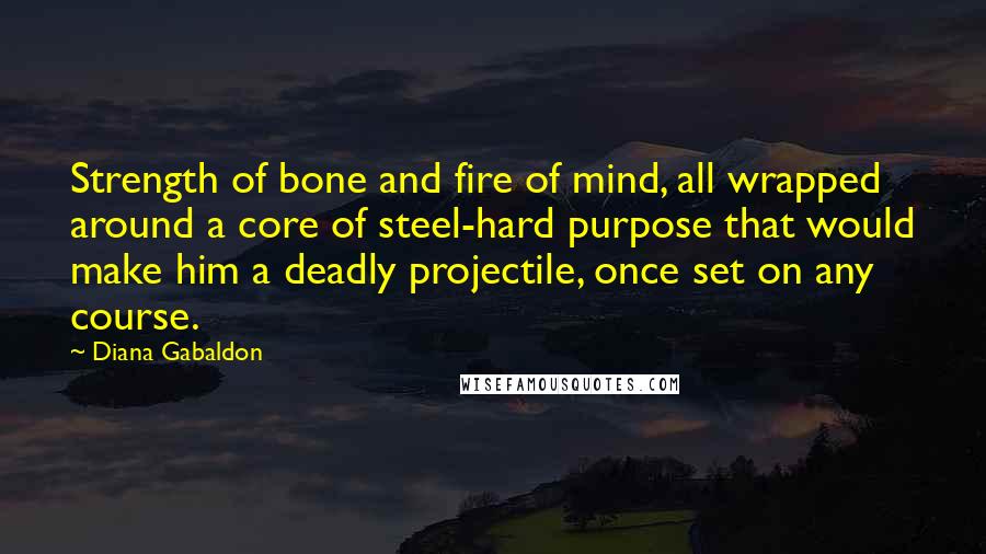 Diana Gabaldon Quotes: Strength of bone and fire of mind, all wrapped around a core of steel-hard purpose that would make him a deadly projectile, once set on any course.