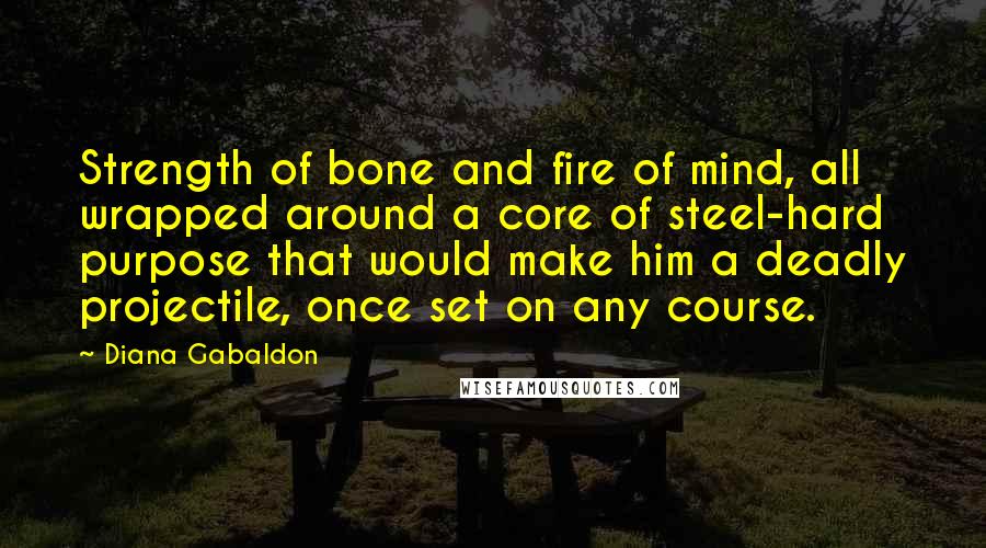 Diana Gabaldon Quotes: Strength of bone and fire of mind, all wrapped around a core of steel-hard purpose that would make him a deadly projectile, once set on any course.