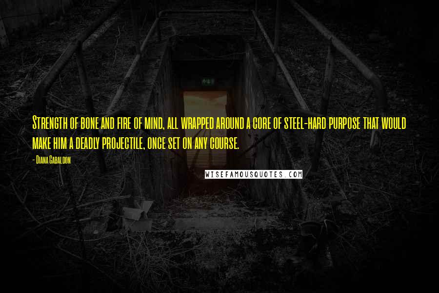 Diana Gabaldon Quotes: Strength of bone and fire of mind, all wrapped around a core of steel-hard purpose that would make him a deadly projectile, once set on any course.