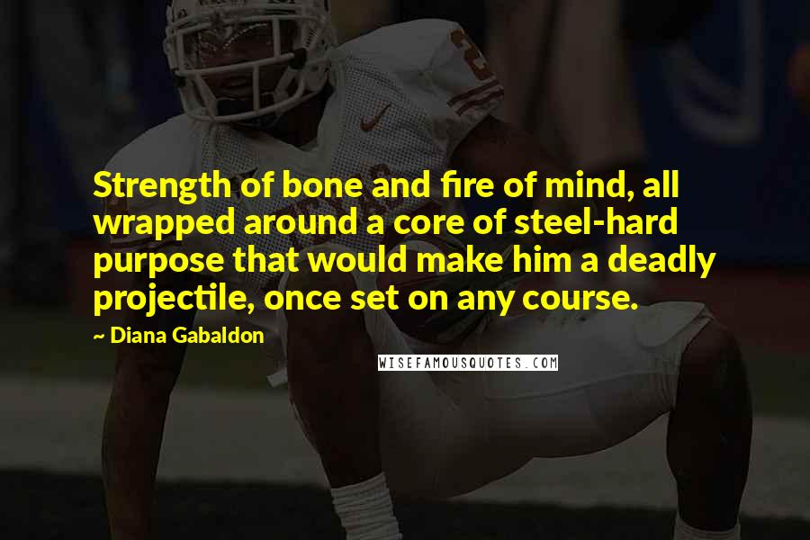 Diana Gabaldon Quotes: Strength of bone and fire of mind, all wrapped around a core of steel-hard purpose that would make him a deadly projectile, once set on any course.