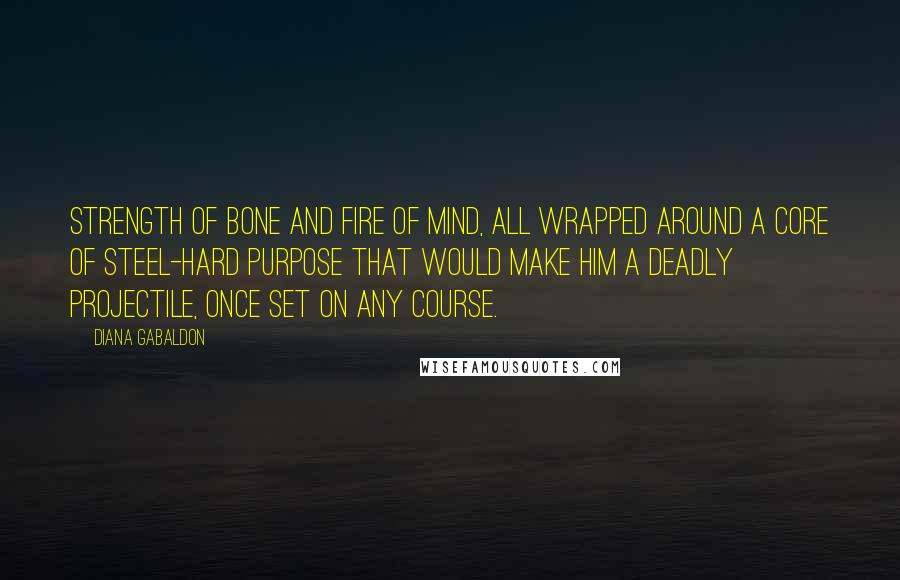 Diana Gabaldon Quotes: Strength of bone and fire of mind, all wrapped around a core of steel-hard purpose that would make him a deadly projectile, once set on any course.