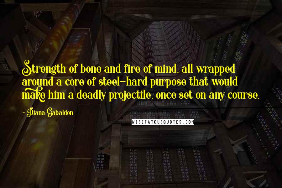 Diana Gabaldon Quotes: Strength of bone and fire of mind, all wrapped around a core of steel-hard purpose that would make him a deadly projectile, once set on any course.