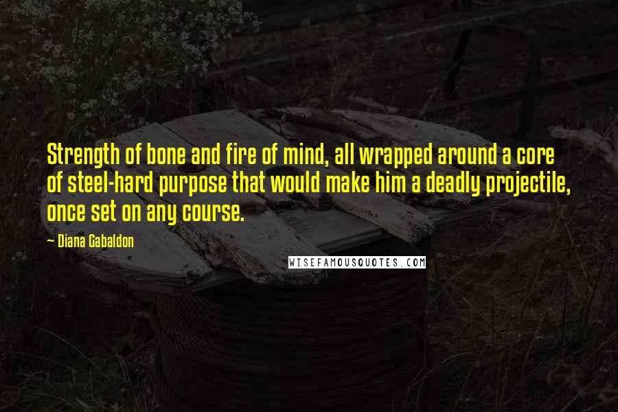 Diana Gabaldon Quotes: Strength of bone and fire of mind, all wrapped around a core of steel-hard purpose that would make him a deadly projectile, once set on any course.