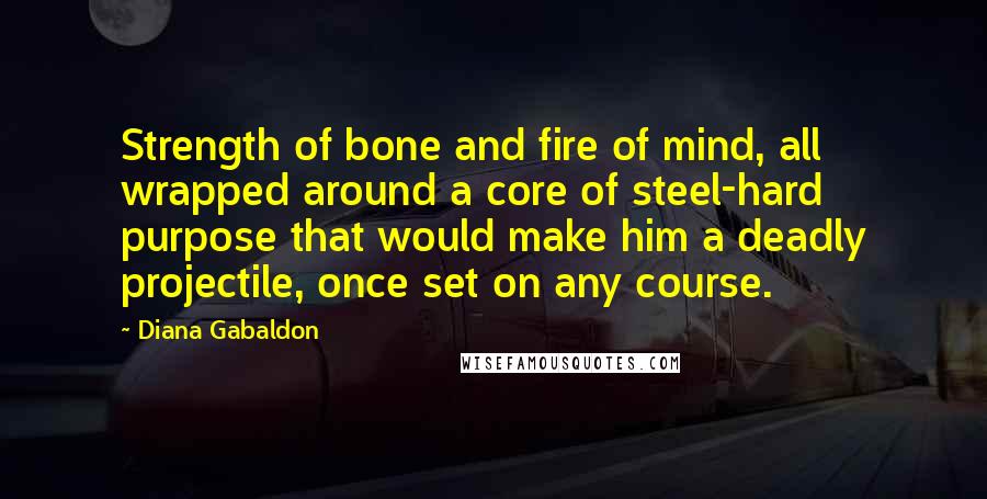 Diana Gabaldon Quotes: Strength of bone and fire of mind, all wrapped around a core of steel-hard purpose that would make him a deadly projectile, once set on any course.