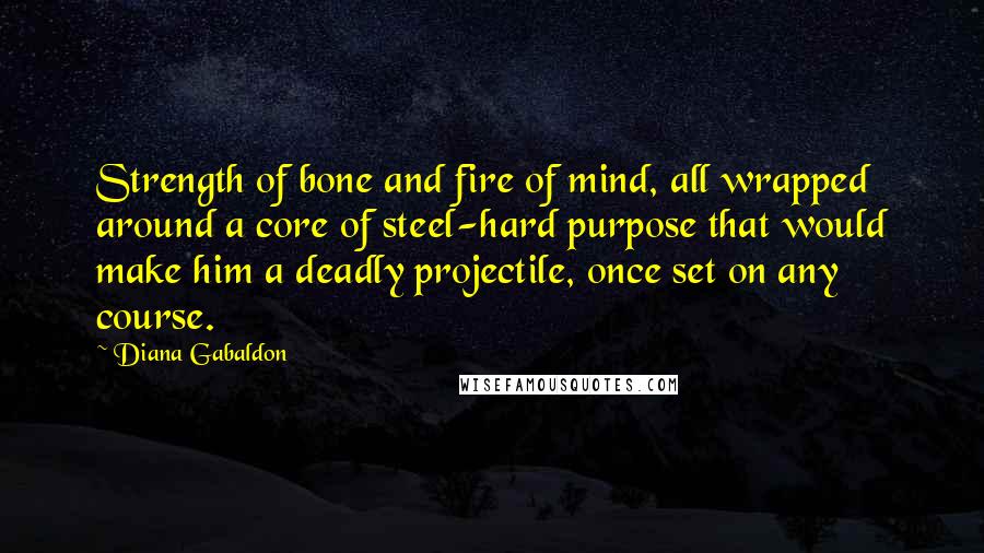 Diana Gabaldon Quotes: Strength of bone and fire of mind, all wrapped around a core of steel-hard purpose that would make him a deadly projectile, once set on any course.