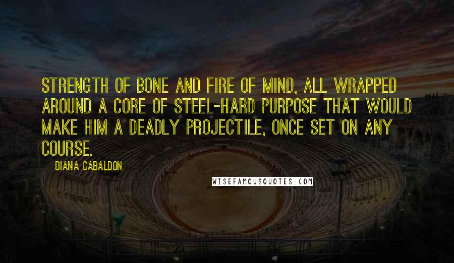 Diana Gabaldon Quotes: Strength of bone and fire of mind, all wrapped around a core of steel-hard purpose that would make him a deadly projectile, once set on any course.