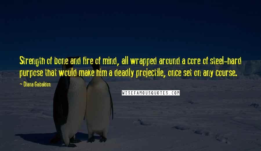 Diana Gabaldon Quotes: Strength of bone and fire of mind, all wrapped around a core of steel-hard purpose that would make him a deadly projectile, once set on any course.