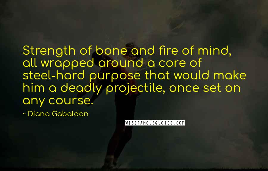 Diana Gabaldon Quotes: Strength of bone and fire of mind, all wrapped around a core of steel-hard purpose that would make him a deadly projectile, once set on any course.