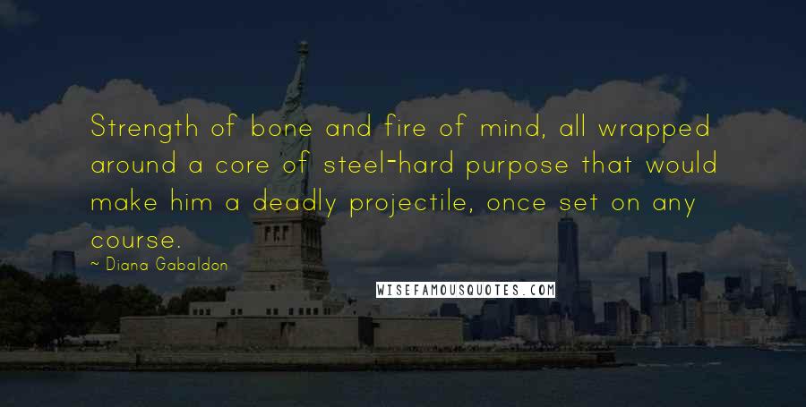 Diana Gabaldon Quotes: Strength of bone and fire of mind, all wrapped around a core of steel-hard purpose that would make him a deadly projectile, once set on any course.