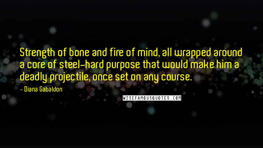 Diana Gabaldon Quotes: Strength of bone and fire of mind, all wrapped around a core of steel-hard purpose that would make him a deadly projectile, once set on any course.