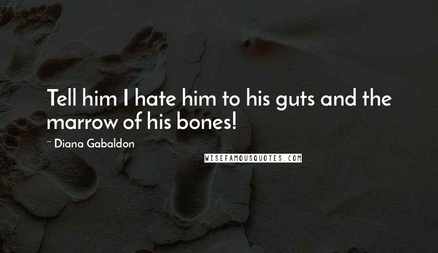 Diana Gabaldon Quotes: Tell him I hate him to his guts and the marrow of his bones!