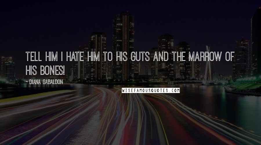 Diana Gabaldon Quotes: Tell him I hate him to his guts and the marrow of his bones!