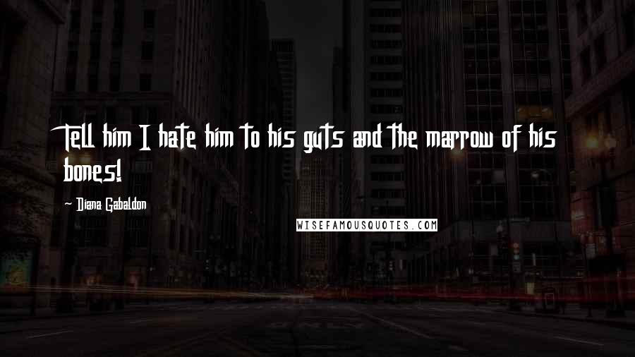 Diana Gabaldon Quotes: Tell him I hate him to his guts and the marrow of his bones!