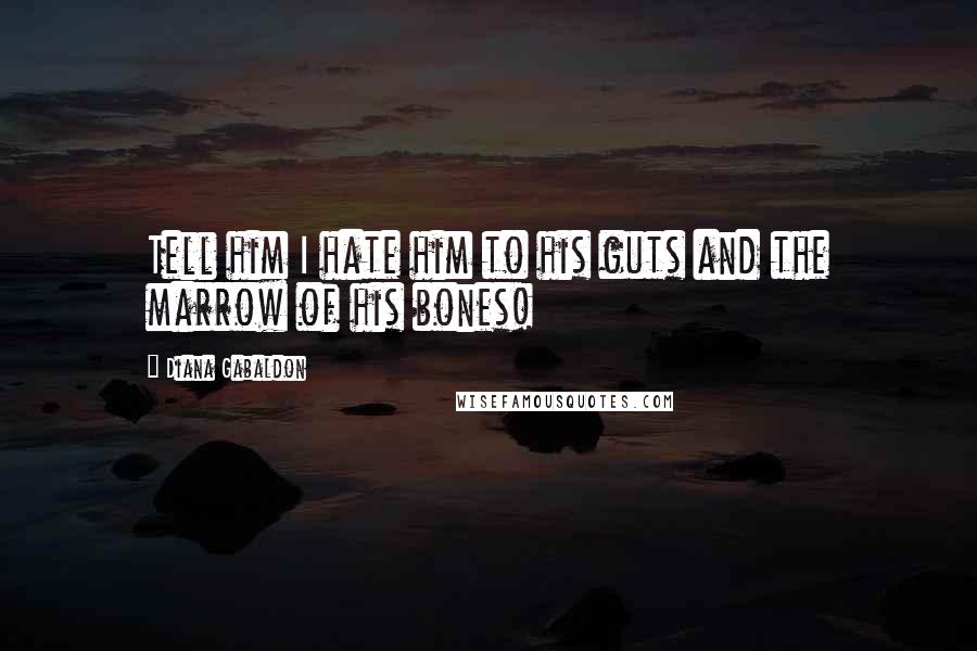 Diana Gabaldon Quotes: Tell him I hate him to his guts and the marrow of his bones!