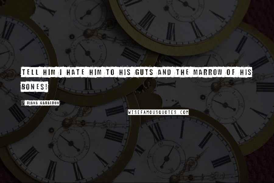Diana Gabaldon Quotes: Tell him I hate him to his guts and the marrow of his bones!