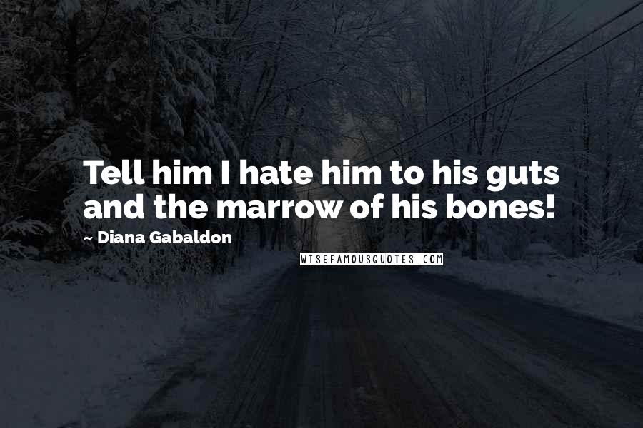 Diana Gabaldon Quotes: Tell him I hate him to his guts and the marrow of his bones!