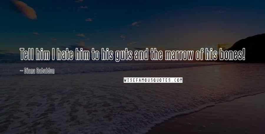 Diana Gabaldon Quotes: Tell him I hate him to his guts and the marrow of his bones!