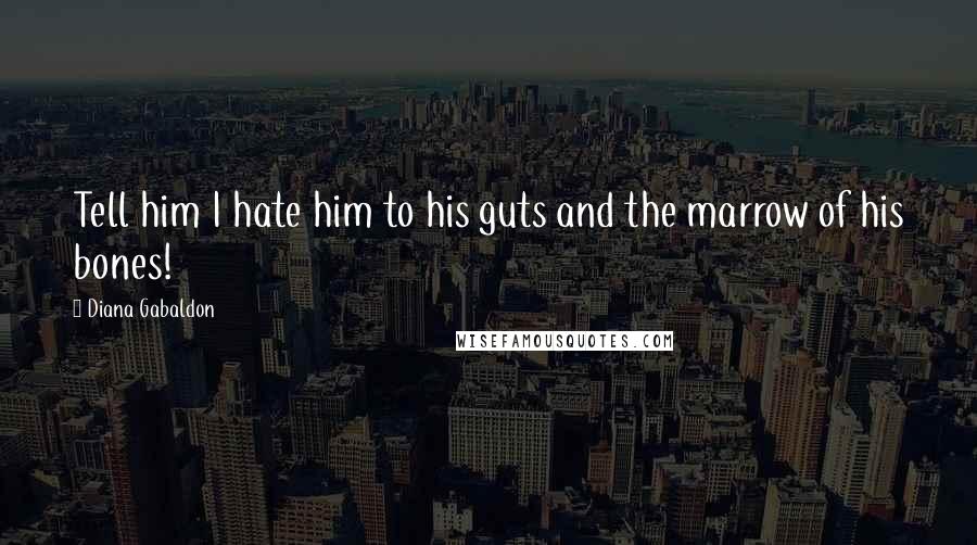 Diana Gabaldon Quotes: Tell him I hate him to his guts and the marrow of his bones!