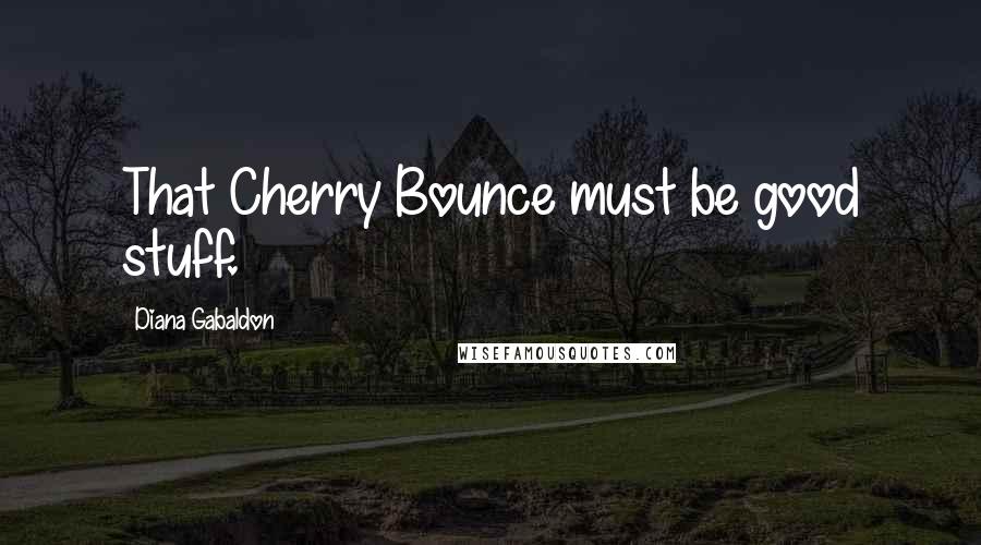 Diana Gabaldon Quotes: That Cherry Bounce must be good stuff.