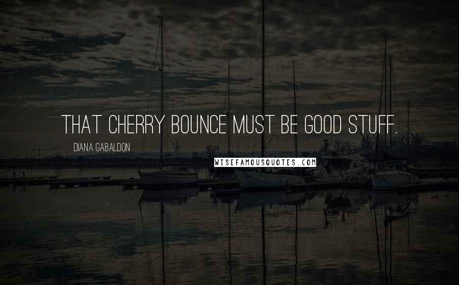 Diana Gabaldon Quotes: That Cherry Bounce must be good stuff.