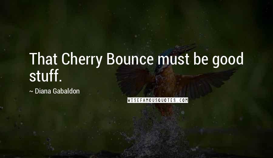 Diana Gabaldon Quotes: That Cherry Bounce must be good stuff.