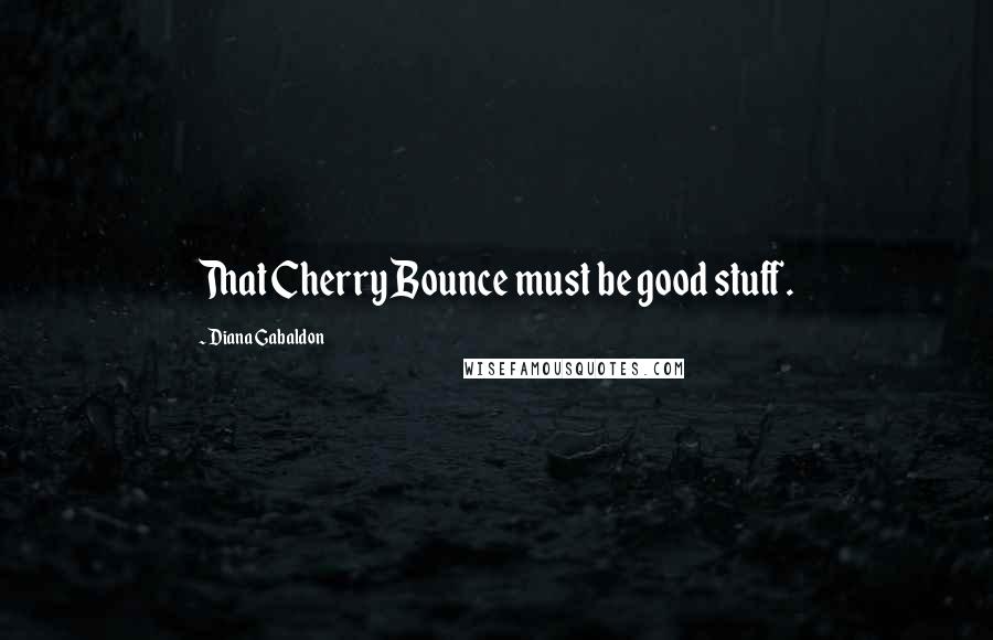 Diana Gabaldon Quotes: That Cherry Bounce must be good stuff.