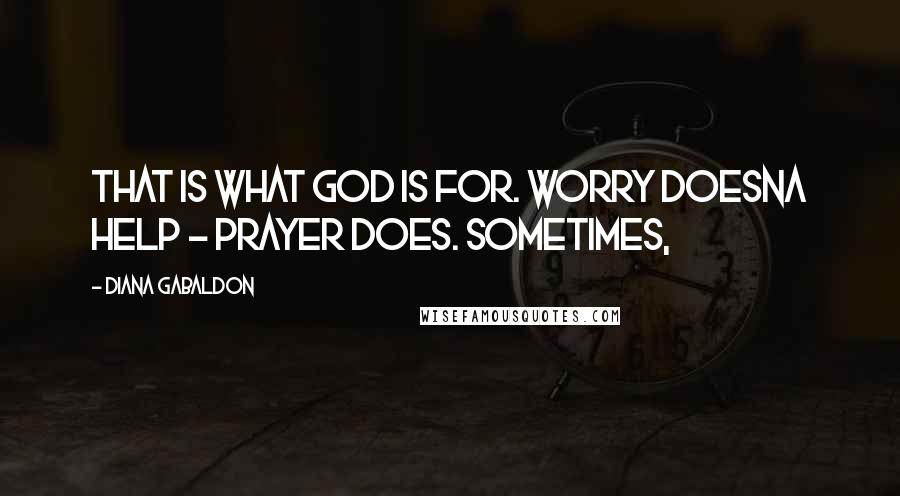 Diana Gabaldon Quotes: That is what God is for. Worry doesna help - prayer does. Sometimes,