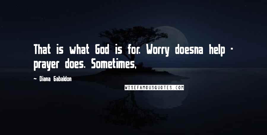 Diana Gabaldon Quotes: That is what God is for. Worry doesna help - prayer does. Sometimes,