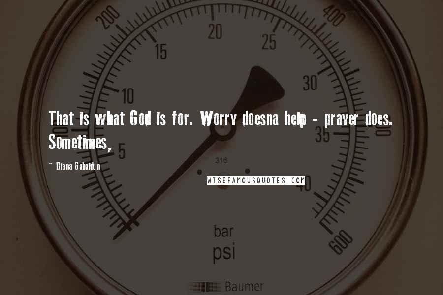 Diana Gabaldon Quotes: That is what God is for. Worry doesna help - prayer does. Sometimes,