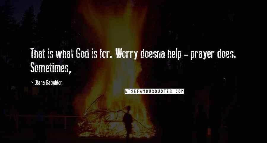 Diana Gabaldon Quotes: That is what God is for. Worry doesna help - prayer does. Sometimes,