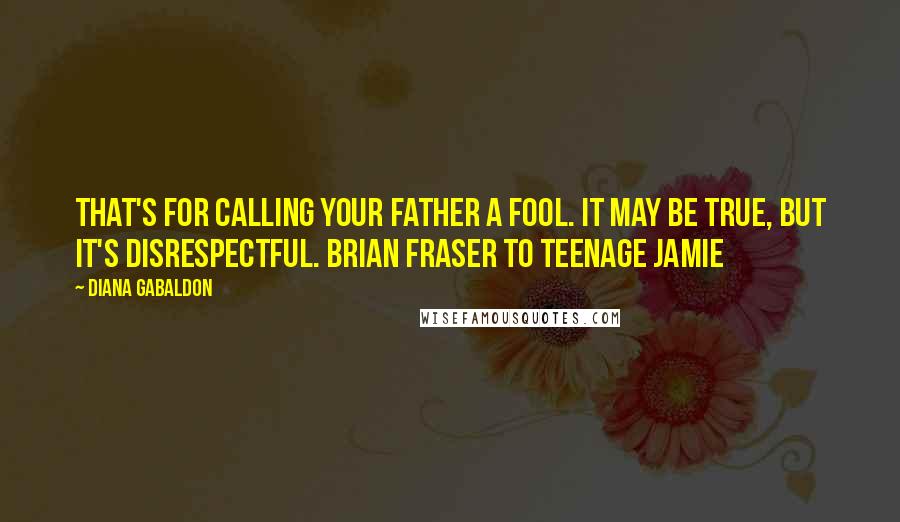 Diana Gabaldon Quotes: That's for calling your father a fool. It may be true, but it's disrespectful. Brian Fraser to teenage Jamie