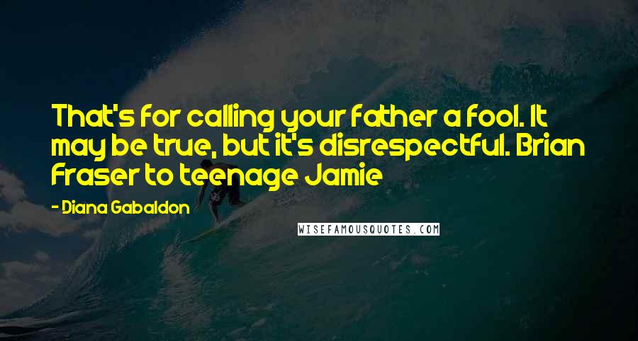 Diana Gabaldon Quotes: That's for calling your father a fool. It may be true, but it's disrespectful. Brian Fraser to teenage Jamie