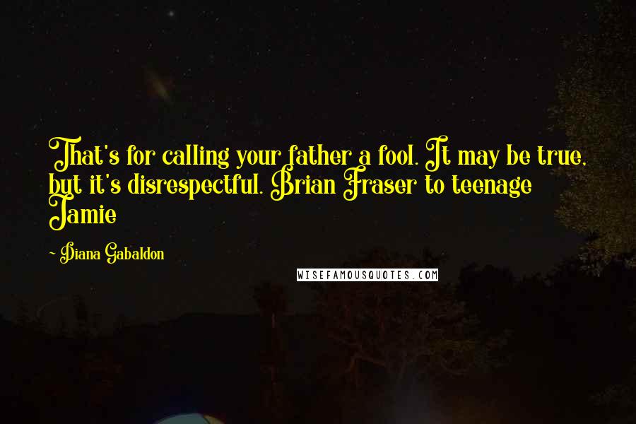 Diana Gabaldon Quotes: That's for calling your father a fool. It may be true, but it's disrespectful. Brian Fraser to teenage Jamie