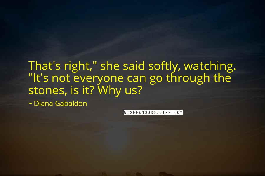 Diana Gabaldon Quotes: That's right," she said softly, watching. "It's not everyone can go through the stones, is it? Why us?